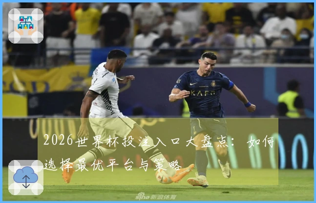 2026世界杯投注入口大盘点：如何选择最优平台与策略