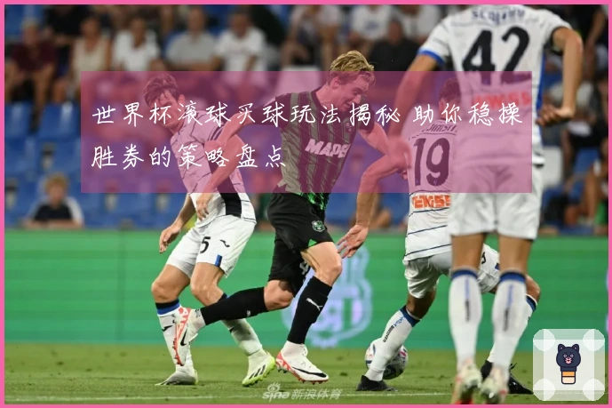 世界杯滚球买球玩法揭秘 助你稳操胜券的策略盘点