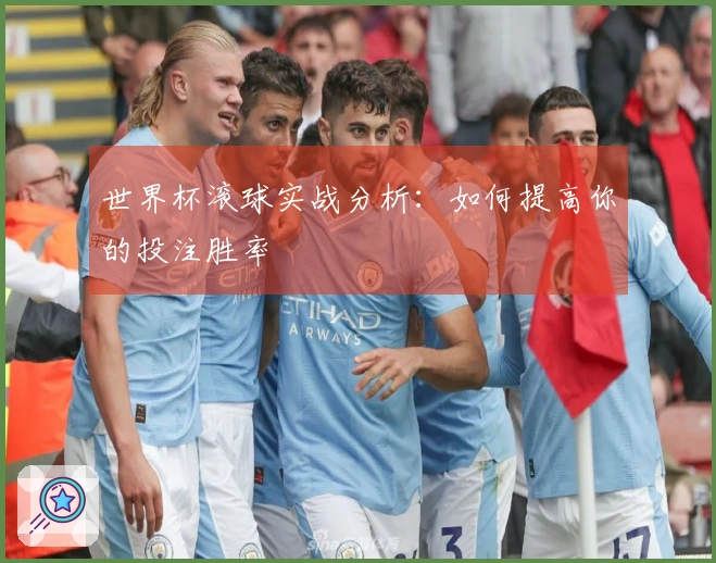 世界杯滚球实战分析：如何提高你的投注胜率
