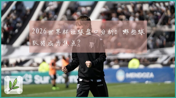 2026世界杯让球盘口分析：哪些球队将成为焦点？