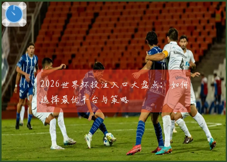 2026世界杯投注入口大盘点：如何选择最优平台与策略