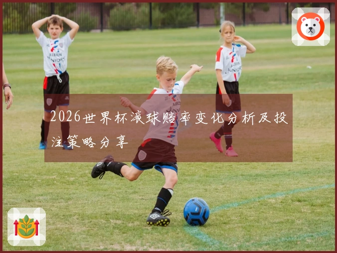 2026世界杯滚球赔率变化分析及投注策略分享