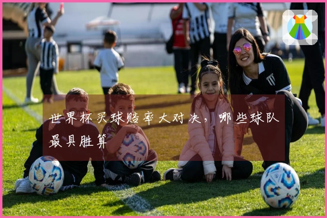 世界杯买球赔率大对决，哪些球队最具胜算