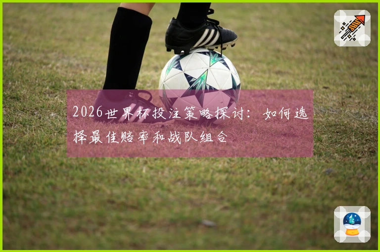 2026世界杯投注策略探讨：如何选择最佳赔率和战队组合