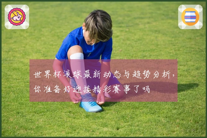 世界杯滚球最新动态与趋势分析，你准备好迎接精彩赛事了吗