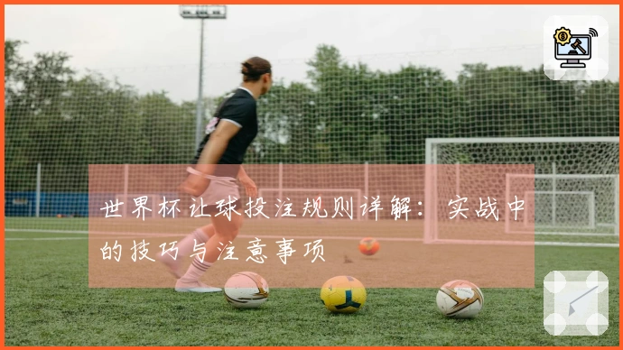 世界杯让球投注规则详解：实战中的技巧与注意事项