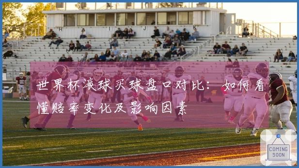 世界杯滚球买球盘口对比：如何看懂赔率变化及影响因素