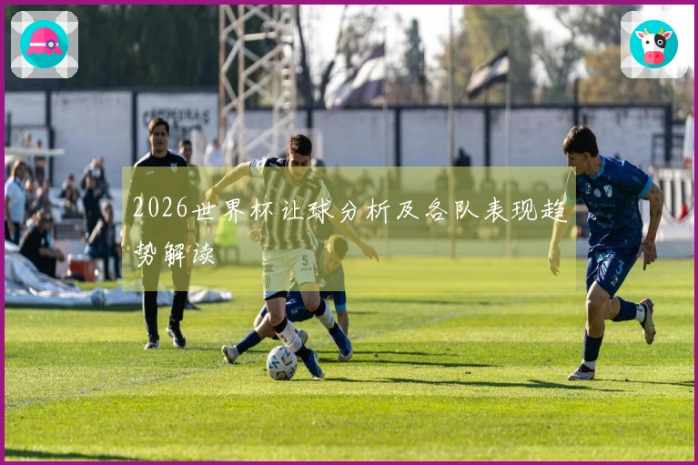 2026世界杯让球分析及各队表现趋势解读
