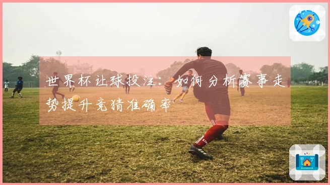 世界杯让球投注：如何分析赛事走势提升竞猜准确率
