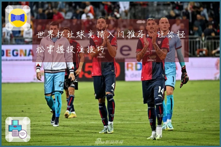 世界杯让球竞猜入门推荐，让你轻松掌握投注技巧