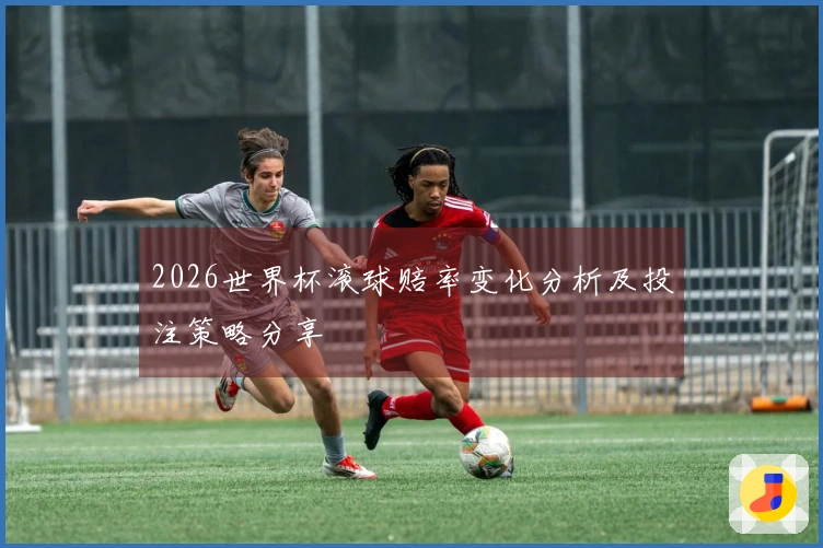 2026世界杯滚球赔率变化分析及投注策略分享