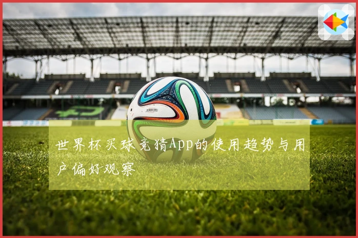 世界杯买球竞猜App的使用趋势与用户偏好观察