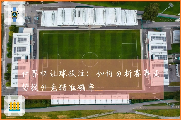 世界杯让球投注：如何分析赛事走势提升竞猜准确率