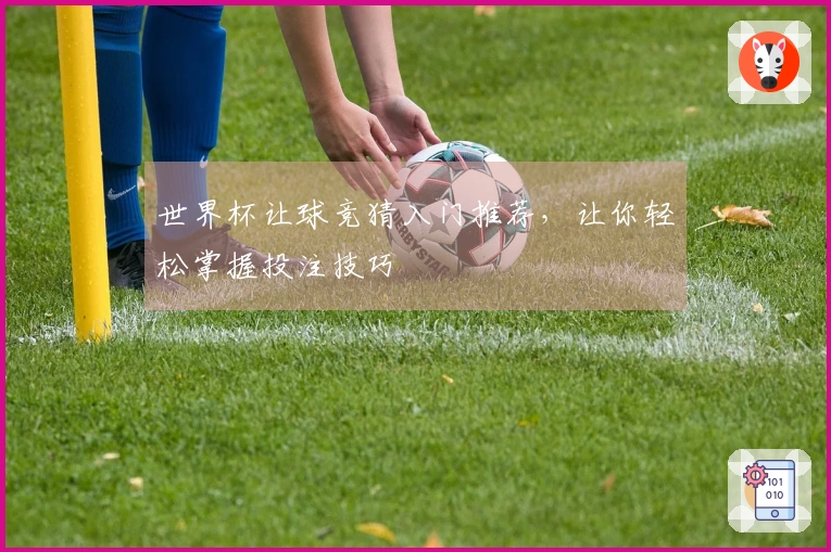 世界杯让球竞猜入门推荐，让你轻松掌握投注技巧