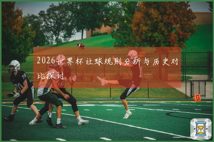 2026世界杯让球规则分析与历史对比探讨