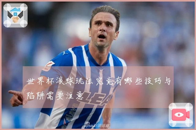 世界杯滚球玩法究竟有哪些技巧与陷阱需要注意
