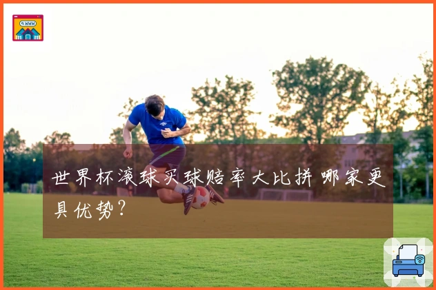 世界杯滚球买球赔率大比拼 哪家更具优势？
