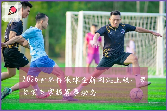 2026世界杯滚球全新网站上线，带你实时掌握赛事动态