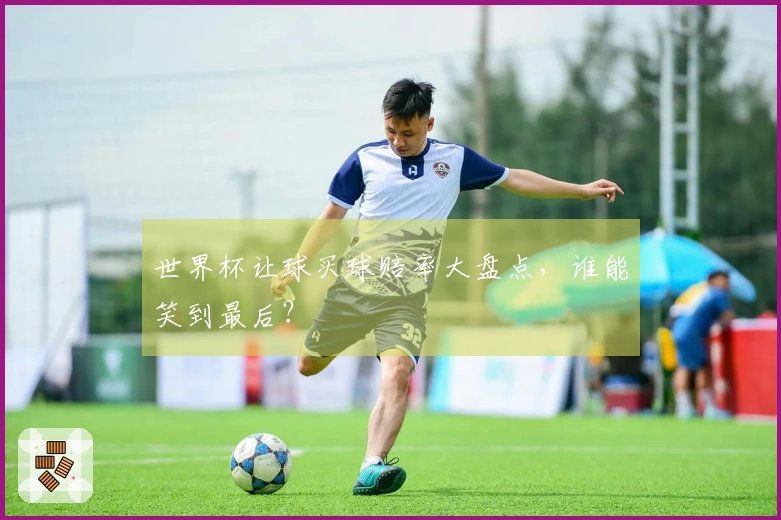 世界杯让球买球赔率大盘点，谁能笑到最后？