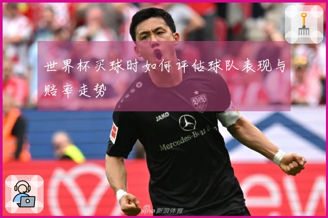 世界杯买球时如何评估球队表现与赔率走势