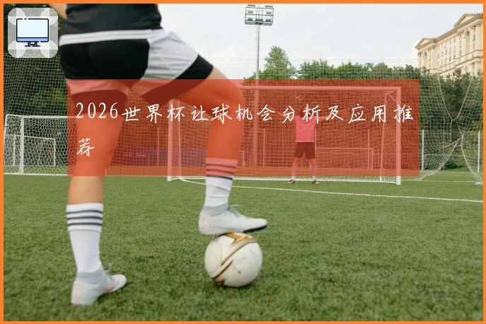 2026世界杯让球机会分析及应用推荐