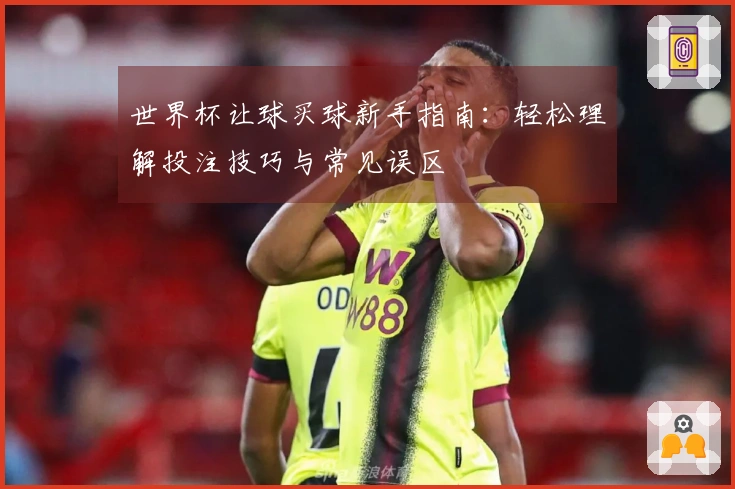 世界杯让球买球新手指南：轻松理解投注技巧与常见误区