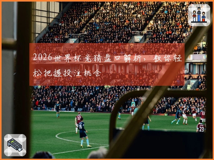 2026世界杯竞猜盘口解析,教你轻松把握投注机会