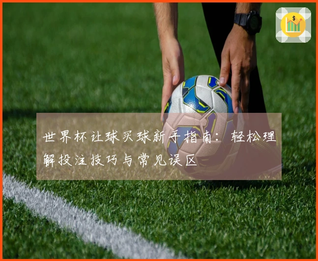 世界杯让球买球新手指南：轻松理解投注技巧与常见误区