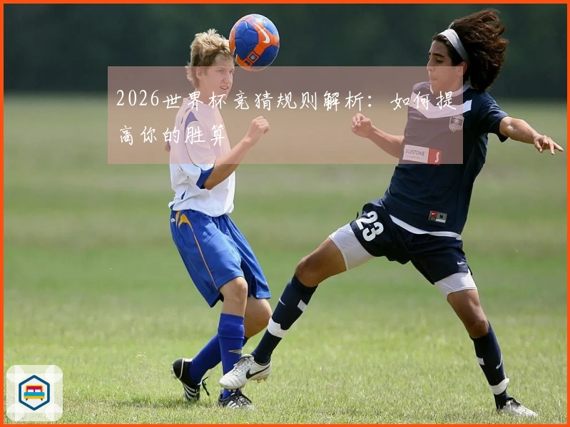 2026世界杯竞猜规则解析：如何提高你的胜算