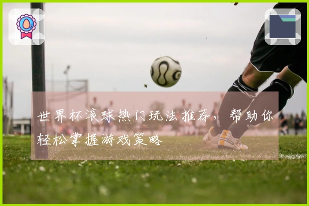 世界杯滚球热门玩法推荐，帮助你轻松掌握游戏策略
