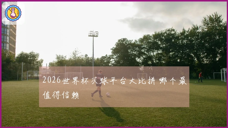 2026世界杯买球平台大比拼 哪个最值得信赖