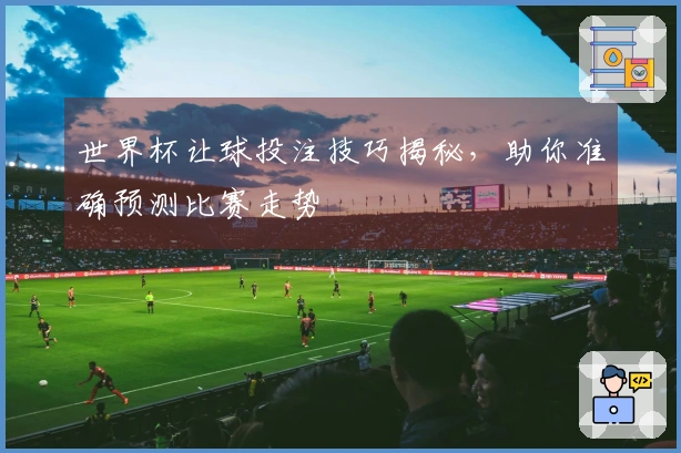 世界杯让球投注技巧揭秘，助你准确预测比赛走势