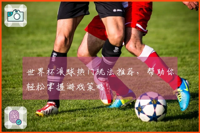 世界杯滚球热门玩法推荐，帮助你轻松掌握游戏策略
