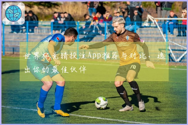 世界杯竞猜投注App推荐与对比，选出你的最佳伙伴
