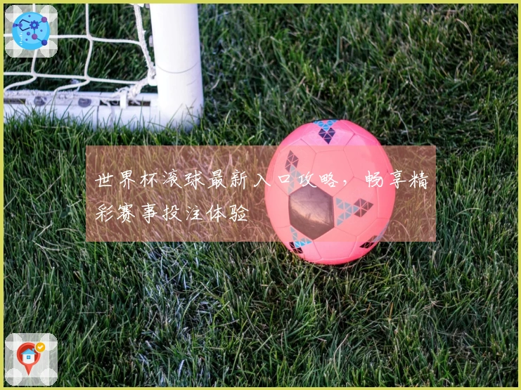 世界杯滚球最新入口攻略，畅享精彩赛事投注体验