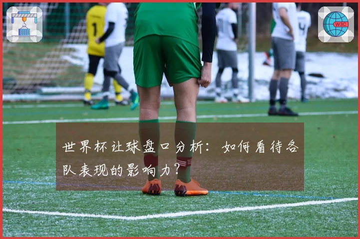 世界杯让球盘口分析：如何看待各队表现的影响力？