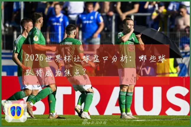 2026世界杯让球盘口分析：哪些球队将成为焦点？