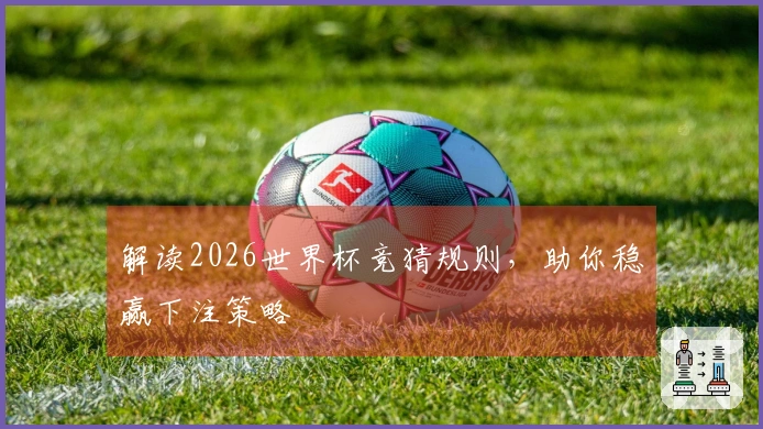 解读2026世界杯竞猜规则，助你稳赢下注策略