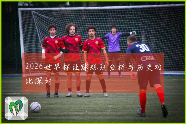 2026世界杯让球规则分析与历史对比探讨