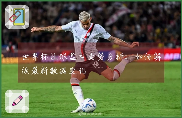 世界杯让球盘口走势分析：如何解读最新数据变化