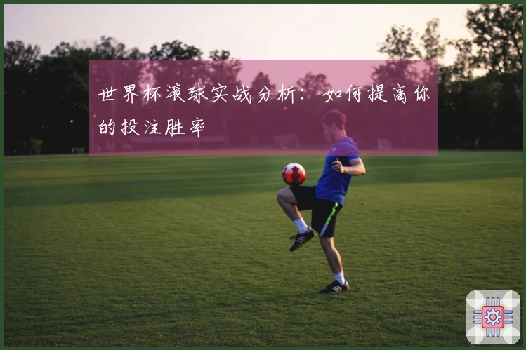 世界杯滚球实战分析：如何提高你的投注胜率