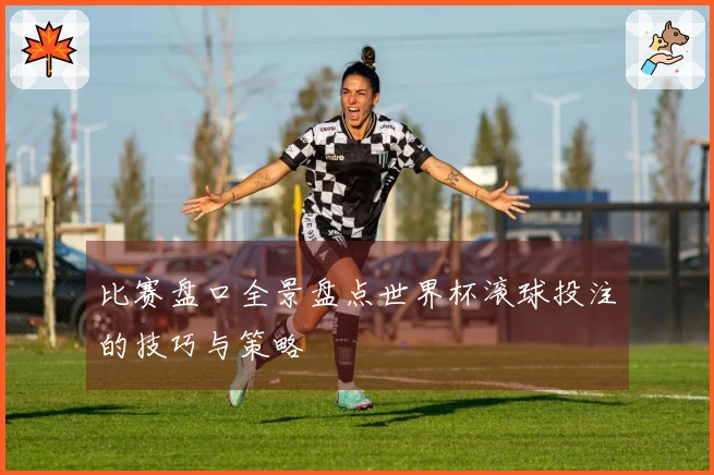 比赛盘口全景盘点世界杯滚球投注的技巧与策略